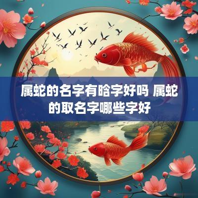 属蛇的名字有晗字好吗 属蛇的取名字哪些字好