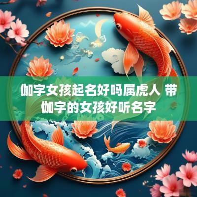 伽字女孩起名好吗属虎人 带伽字的女孩好听名字