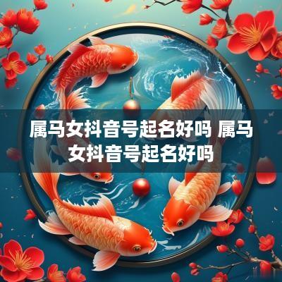 属马女抖音号起名好吗 属马女抖音号起名好吗
