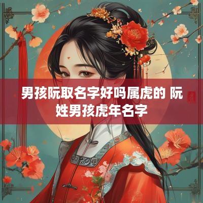 男孩阮取名字好吗属虎的 阮姓男孩蛇年名字