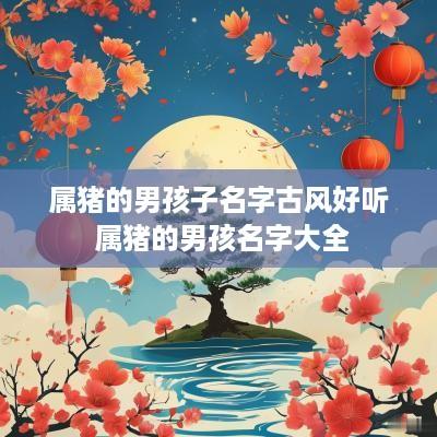 属猪的男孩子名字古风好听 属猪的男孩名字大全