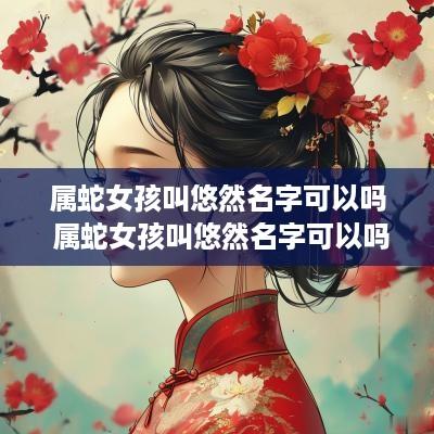 属蛇女孩叫悠然名字可以吗 属蛇女孩叫悠然名字可以吗好听吗
