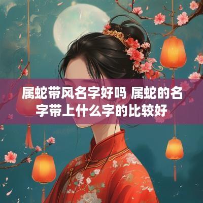 属蛇带风名字好吗 属蛇的名字带上什么字的比较好