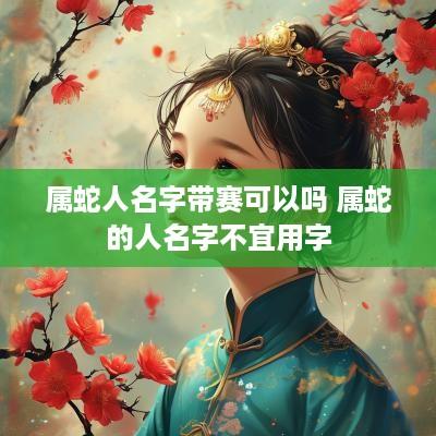 属蛇人名字带赛可以吗 属蛇的人名字不宜用字