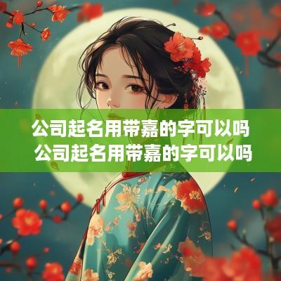 公司起名用带嘉的字可以吗 公司起名用带嘉的字可以吗