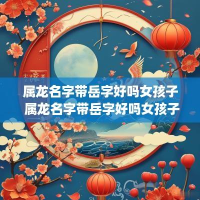 属龙名字带岳字好吗女孩子 属龙名字带岳字好吗女孩子取名