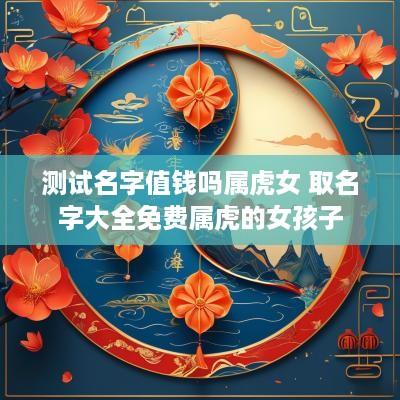 测试名字值钱吗属虎女 取名字大全免费属虎的女孩子