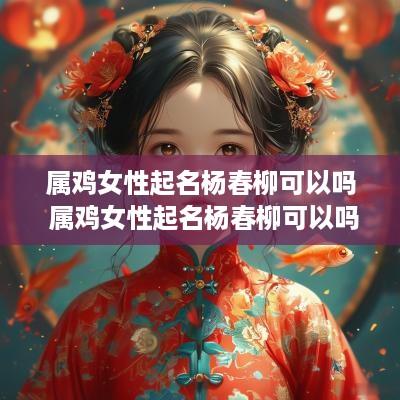 属鸡女性起名杨春柳可以吗 属鸡女性起名杨春柳可以吗怎么起