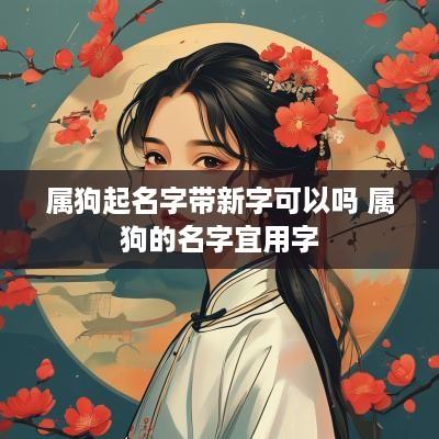 属狗起名字带新字可以吗 属狗的名字宜用字