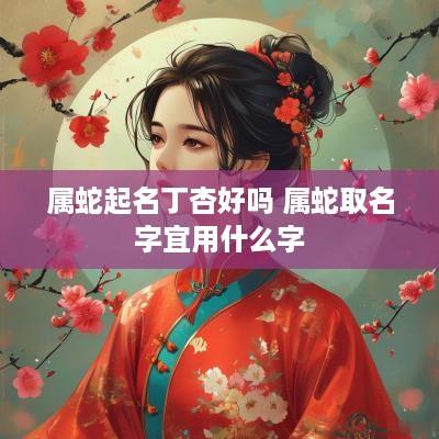 属蛇起名丁杏好吗 属蛇取名字宜用什么字