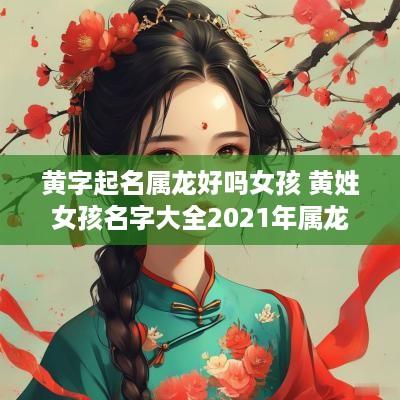黄字起名属龙好吗女孩 黄姓女孩名字大全2025年属龙