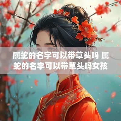 属蛇的名字可以带草头吗 属蛇的名字可以带草头吗女孩