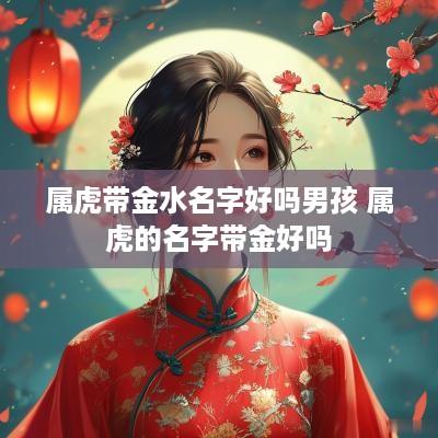 属虎带金水名字好吗男孩 属虎的名字带金好吗