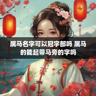 属马名字可以冠字部吗 属马的能起带马旁的字吗