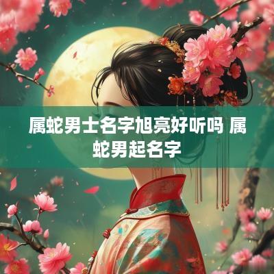 属蛇男士名字旭亮好听吗 属蛇男起名字