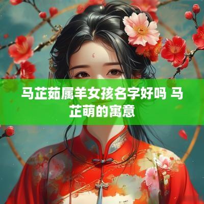 马芷茹属羊女孩名字好吗 马芷萌的寓意