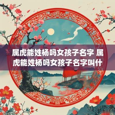 属虎能姓杨吗女孩子名字 属虎能姓杨吗女孩子名字叫什么