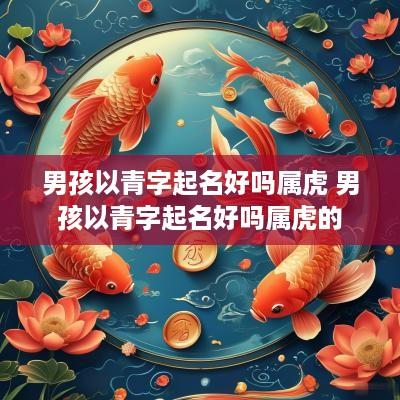 男孩以青字起名好吗属虎 男孩以青字起名好吗属虎的
