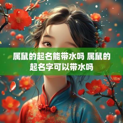 属鼠的起名能带水吗 属鼠的起名字可以带水吗