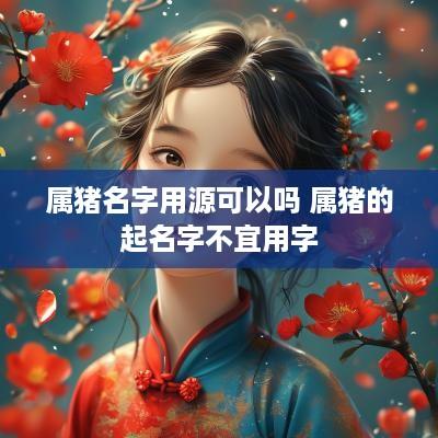 属猪名字用源可以吗 属猪的起名字不宜用字