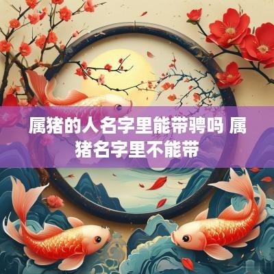 属猪的人名字里能带骋吗 属猪名字里不能带