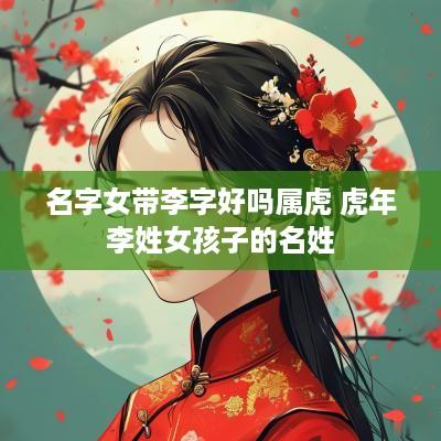 名字女带李字好吗属虎 蛇年李姓女孩子的名姓
