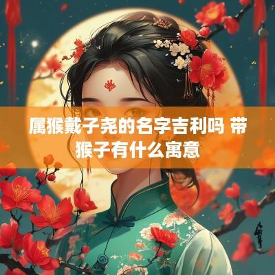 属猴戴子尧的名字吉利吗 带猴子有什么寓意