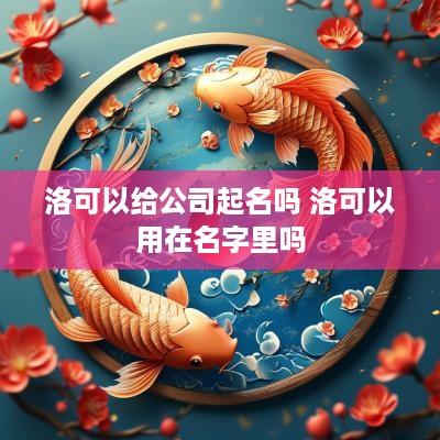 洛可以给公司起名吗 洛可以用在名字里吗