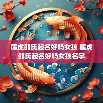 属虎邵氏起名好吗女孩 属虎邵氏起名好吗女孩名字