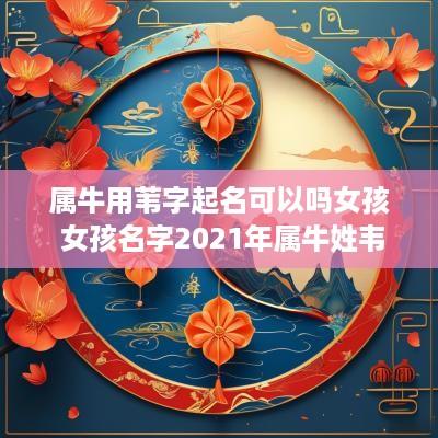 属牛用苇字起名可以吗女孩 女孩名字2025年属牛姓韦