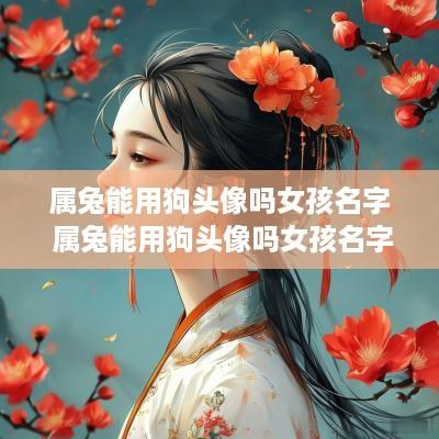 属兔能用狗头像吗女孩名字 属兔能用狗头像吗女孩名字大全
