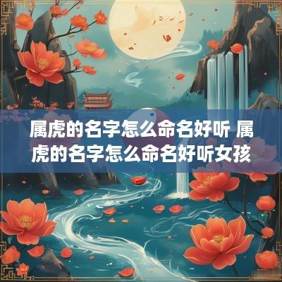 属虎的名字怎么命名好听 属虎的名字怎么命名好听女孩
