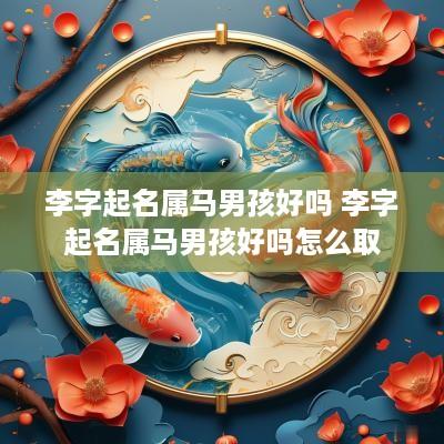 李字起名属马男孩好吗 李字起名属马男孩好吗怎么取