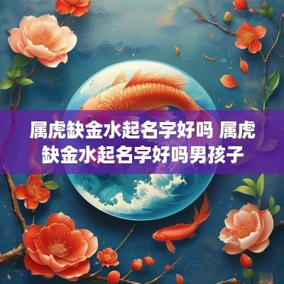 属虎缺金水起名字好吗 属虎缺金水起名字好吗男孩子