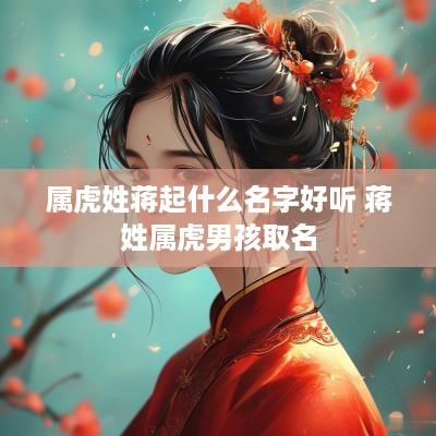 属虎姓蒋起什么名字好听 蒋姓属虎男孩取名