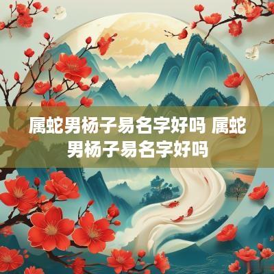 属蛇男杨子易名字好吗 属蛇男杨子易名字好吗