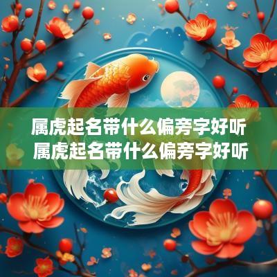 属虎起名带什么偏旁字好听 属虎起名带什么偏旁字好听女孩
