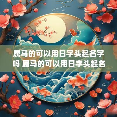 属马的可以用日字头起名字吗 属马的可以用日字头起名字吗女孩