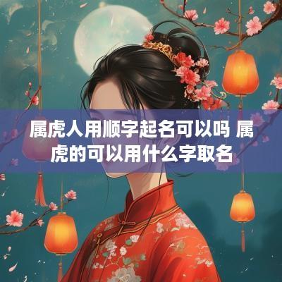 属虎人用顺字起名可以吗 属虎的可以用什么字取名 属虎人用顺字起名可以吗 属虎的可以用什么字取名