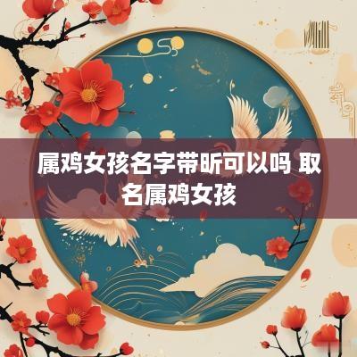 属鸡女孩名字带昕可以吗 取名属鸡女孩