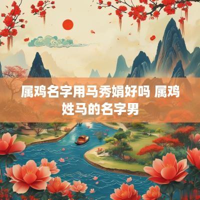 属鸡名字用马秀娟好吗 属鸡姓马的名字男