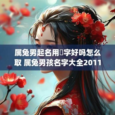 属兔男起名用喆字好吗怎么取 属兔男孩名字大全2011豪字