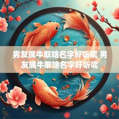 男友属牛取啥名字好听呢 男友属牛取啥名字好听呢