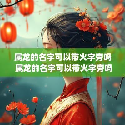 属龙的名字可以带火字旁吗 属龙的名字可以带火字旁吗女孩