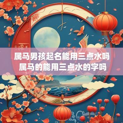 属马男孩起名能用三点水吗 属马的能用三点水的字吗