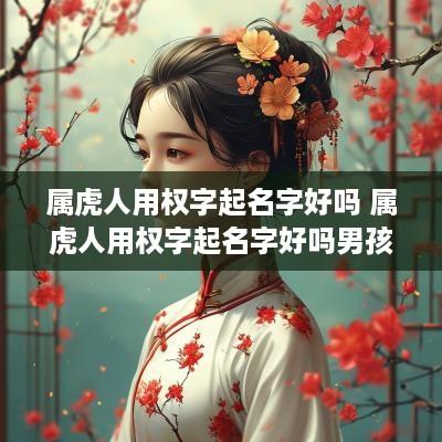 属虎人用权字起名字好吗 属虎人用权字起名字好吗男孩