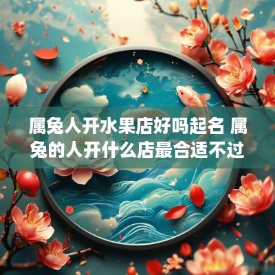 属兔人开水果店好吗起名 属兔的人开什么店最合适不过
