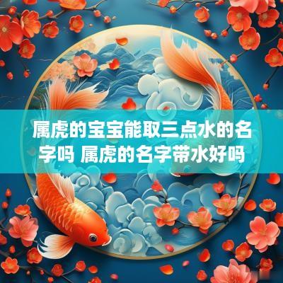 属虎的宝宝能取三点水的名字吗 属虎的名字带水好吗