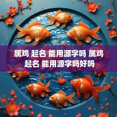 属鸡 起名 能用源字吗 属鸡 起名 能用源字吗好吗