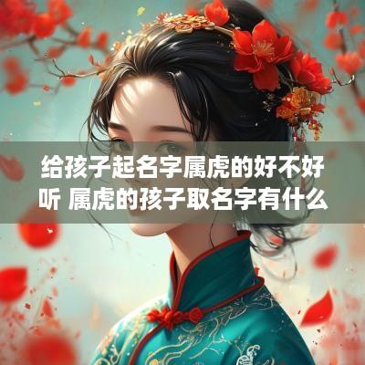 给孩子起名字属虎的好不好听 属虎的孩子取名字有什么讲究
